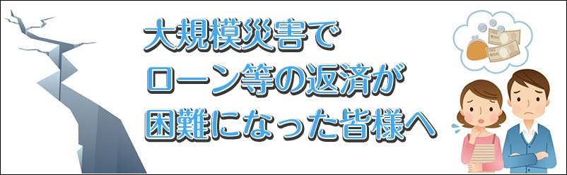 大規模災害でローン等の返済が困難になった皆様へ